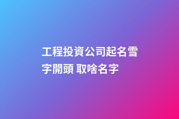 工程投資公司起名雪字開頭 取啥名字-第1張-公司起名-玄機派